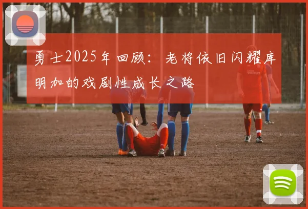 勇士2025年回顾：老将依旧闪耀库明加的戏剧性成长之路