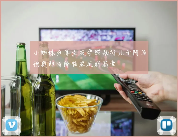 小蜘蛛分享女友孕照期待儿子阿马德奥即将降临家庭新篇章