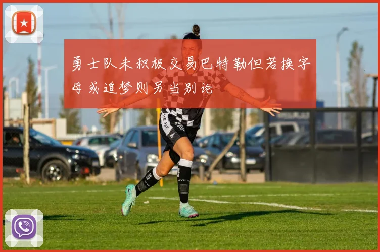 勇士队未积极交易巴特勒但若换字母或追梦则另当别论