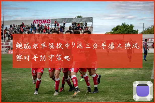 鲍威尔单场投中9记三分手感火热观察对手防守策略