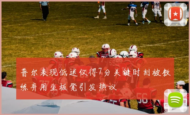 普尔表现低迷仅得7分关键时刻被教练弃用坐板凳引发热议