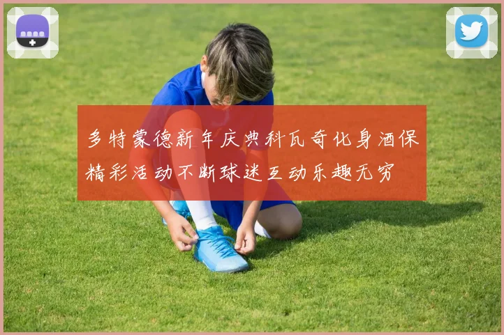 多特蒙德新年庆典科瓦奇化身酒保精彩活动不断球迷互动乐趣无穷