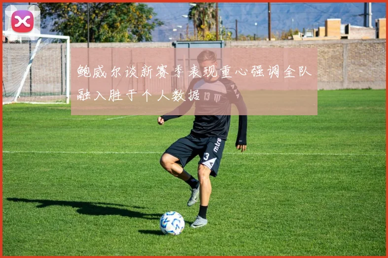 鲍威尔谈新赛季表现重心强调全队融入胜于个人数据