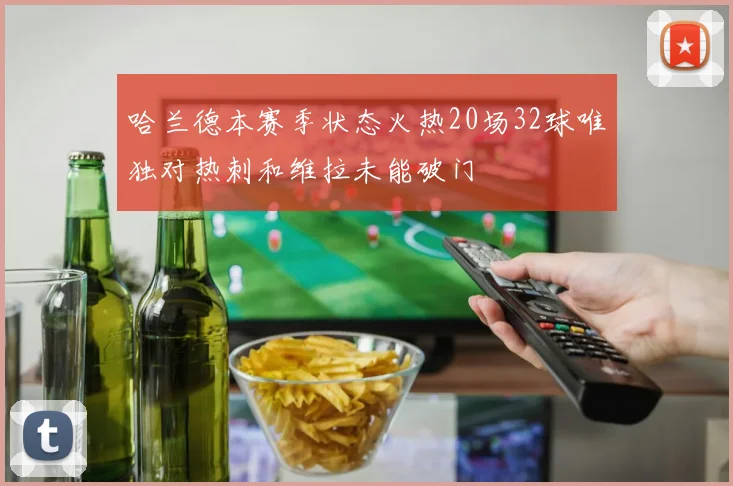 哈兰德本赛季状态火热20场32球唯独对热刺和维拉未能破门