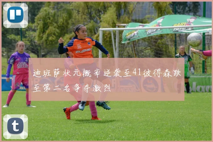 迪班萨状元概率逆袭至41彼得森跌至第二名争夺激烈