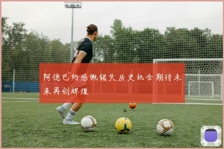 阿德巴约感慨错失历史机会期待未来再创辉煌