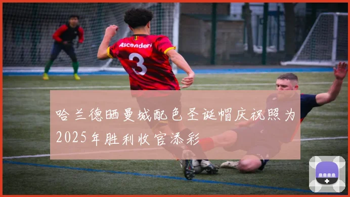 哈兰德晒曼城配色圣诞帽庆祝照为2025年胜利收官添彩