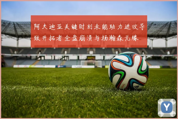 阿夫迪亚关键时刻未能助力进攻导致开拓者全盘崩溃与杨瀚森无缘