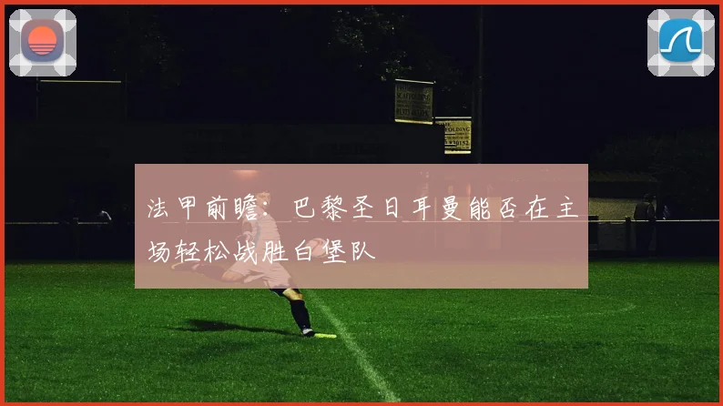 法甲前瞻：巴黎圣日耳曼能否在主场轻松战胜白堡队