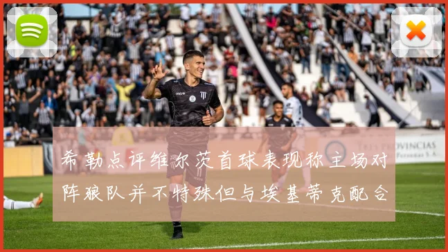 希勒点评维尔茨首球表现称主场对阵狼队并不特殊但与埃基蒂克配合默契