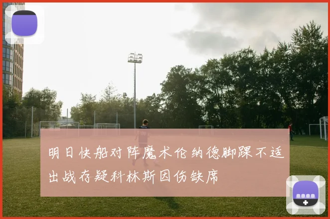 明日快船对阵魔术伦纳德脚踝不适出战存疑科林斯因伤缺席