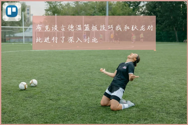布克谈古德温篮板技巧我和狄龙对此进行了深入讨论