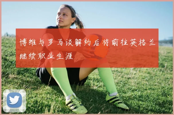 博维与罗马谈解约后将前往英格兰继续职业生涯