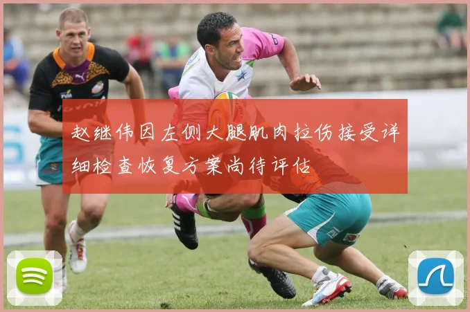 赵继伟因左侧大腿肌肉拉伤接受详细检查恢复方案尚待评估