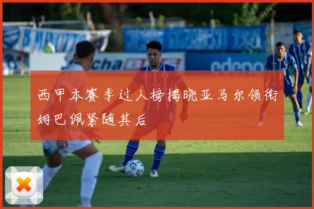 西甲本赛季过人榜揭晓亚马尔领衔姆巴佩紧随其后