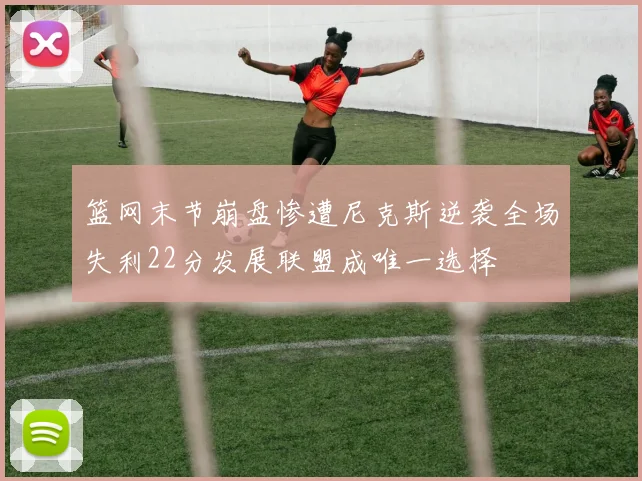 篮网末节崩盘惨遭尼克斯逆袭全场失利22分发展联盟成唯一选择