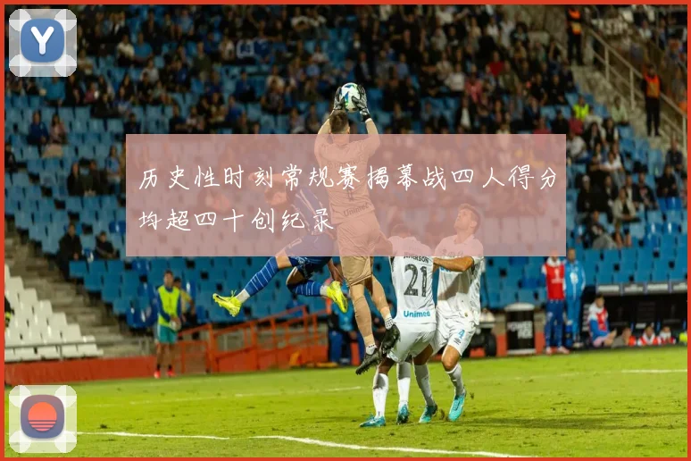 历史性时刻常规赛揭幕战四人得分均超四十创纪录