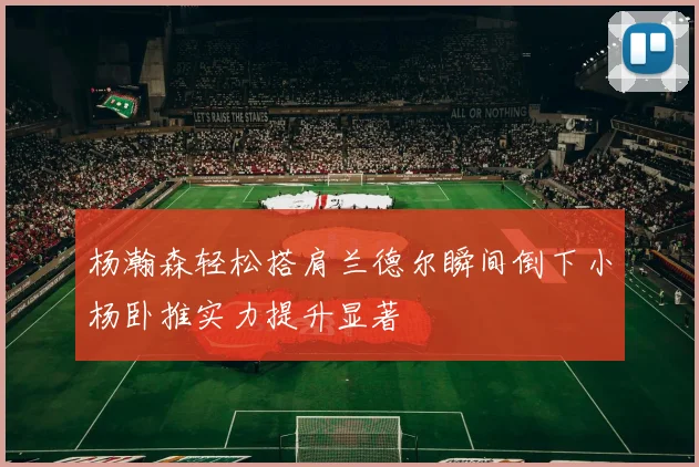 杨瀚森轻松搭肩兰德尔瞬间倒下小杨卧推实力提升显著