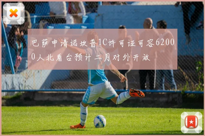巴萨申请诺坎普1C许可证可容62000人北看台预计二月对外开放