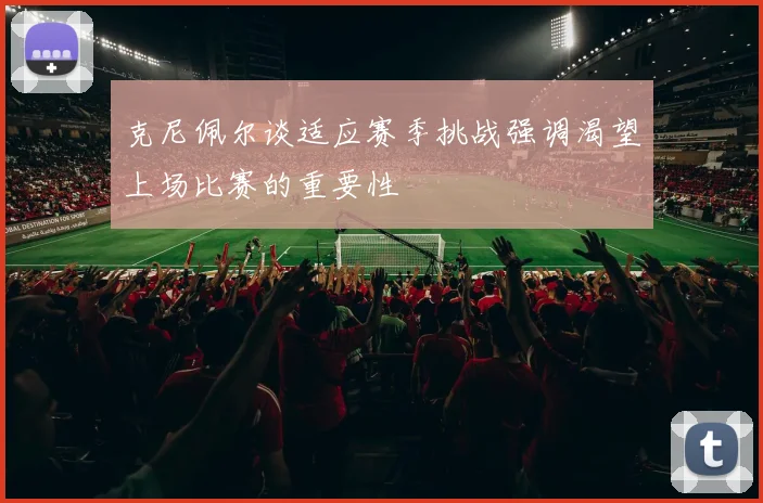 克尼佩尔谈适应赛季挑战强调渴望上场比赛的重要性