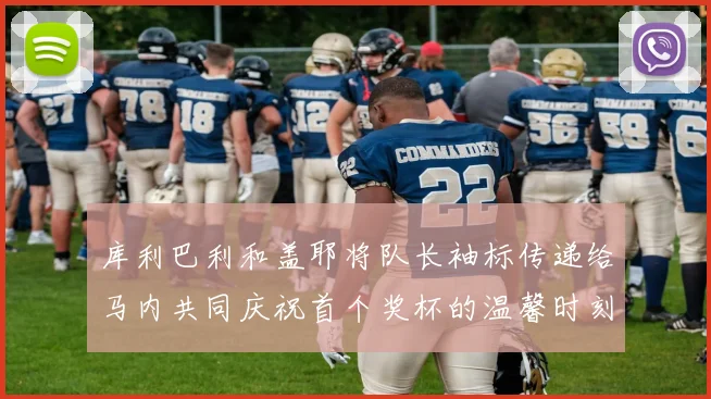 库利巴利和盖耶将队长袖标传递给马内共同庆祝首个奖杯的温馨时刻