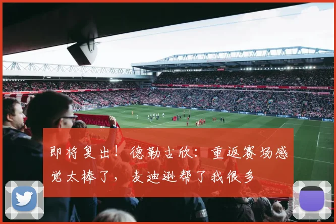 即将复出！德勒古欣：重返赛场感觉太棒了，麦迪逊帮了我很多