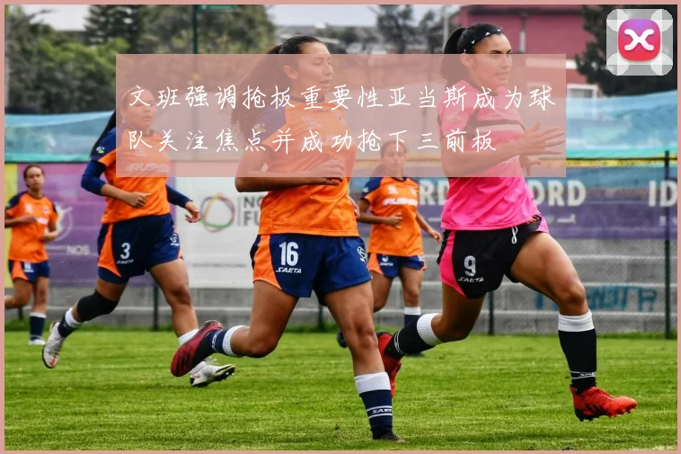 文班强调抢板重要性亚当斯成为球队关注焦点并成功抢下三前板