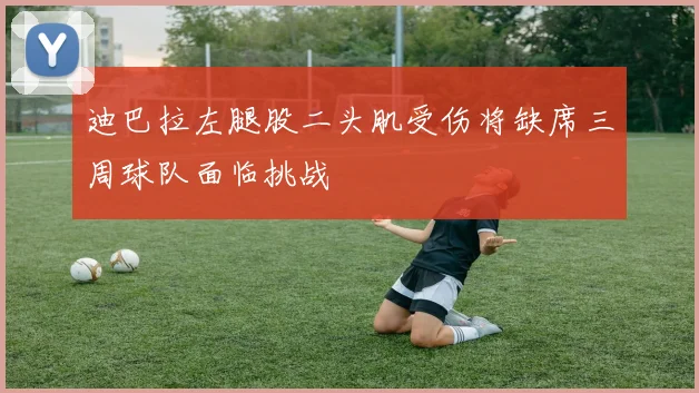 迪巴拉左腿股二头肌受伤将缺席三周球队面临挑战