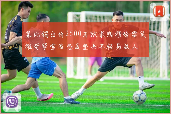 莱比锡出价2500万欧求购穆哈雷莫维奇萨索洛态度坚决不轻易放人