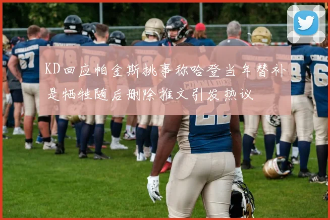 KD回应帕金斯挑事称哈登当年替补是牺牲随后删除推文引发热议