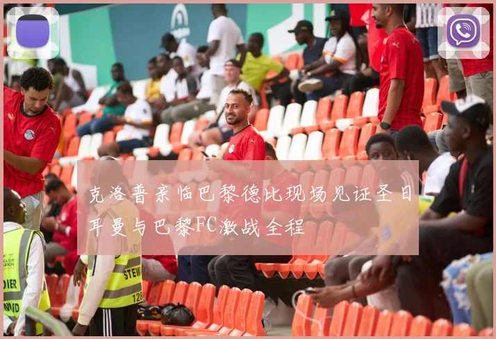 克洛普亲临巴黎德比现场见证圣日耳曼与巴黎FC激战全程