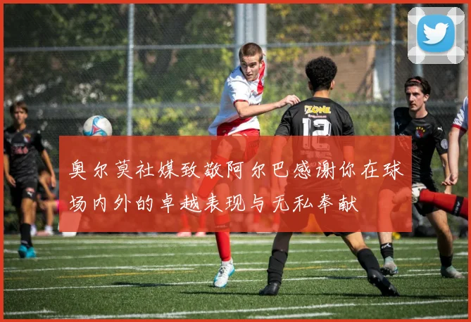 奥尔莫社媒致敬阿尔巴感谢你在球场内外的卓越表现与无私奉献