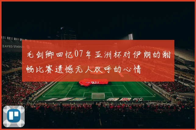毛剑卿回忆07年亚洲杯对伊朗的酣畅比赛遗憾无人欢呼的心情