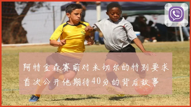 阿特金森赛前对米切尔的特别要求首次公开他期待40分的背后故事