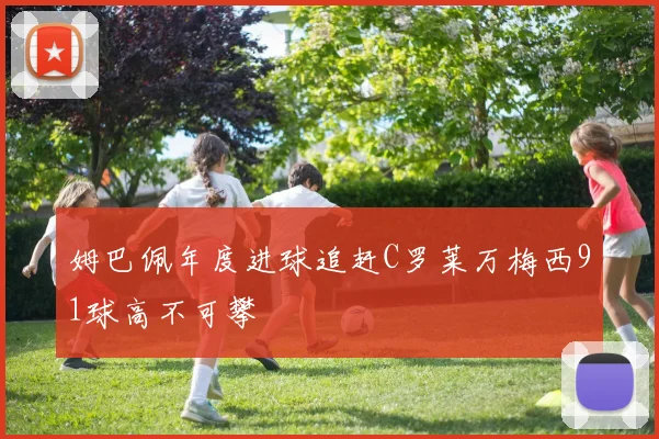 姆巴佩年度进球追赶C罗莱万梅西91球高不可攀