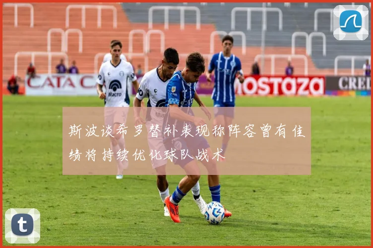 斯波谈希罗替补表现称阵容曾有佳绩将持续优化球队战术