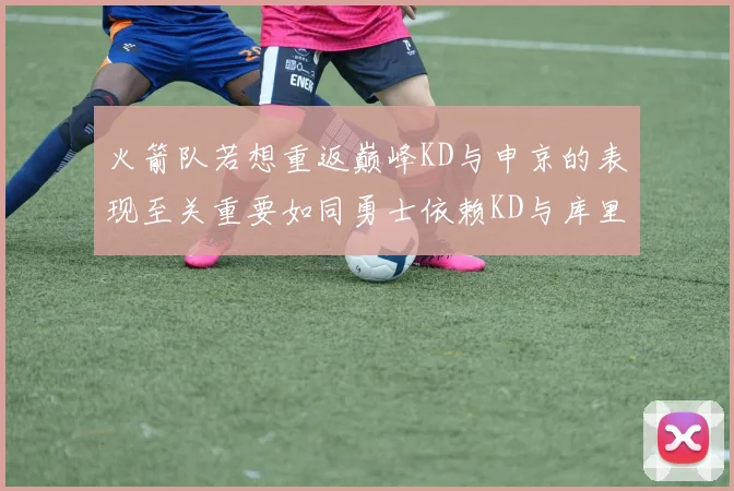 火箭队若想重返巅峰KD与申京的表现至关重要如同勇士依赖KD与库里