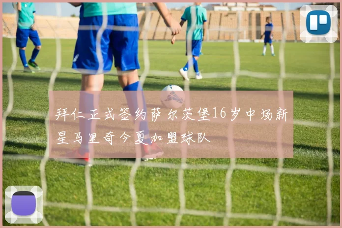 拜仁正式签约萨尔茨堡16岁中场新星马里奇今夏加盟球队
