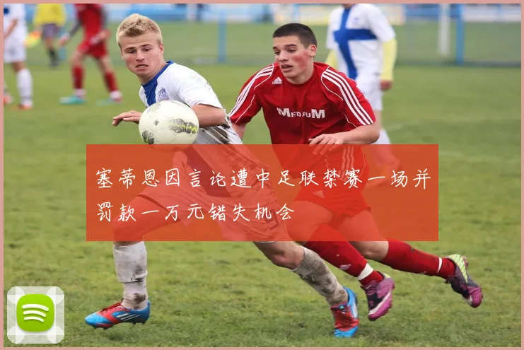 塞蒂恩因言论遭中足联禁赛一场并罚款一万元错失机会