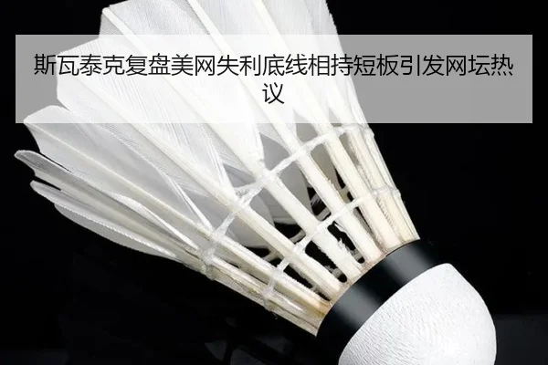 斯瓦泰克复盘美网失利底线相持短板引发网坛热议 - kaiyun